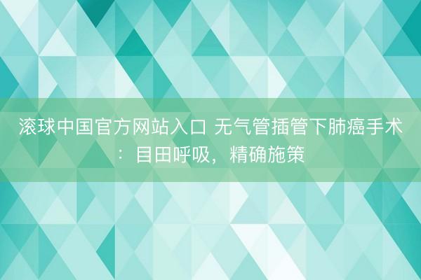滚球中国官方网站入口 无气管插管下肺癌手术:目田呼吸,精确施策