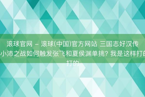 滚球官网 - 滚球(中国)官方网站 三国志好汉传: 小沛之战如何触发张飞和夏侯渊单挑? 我是这样打的