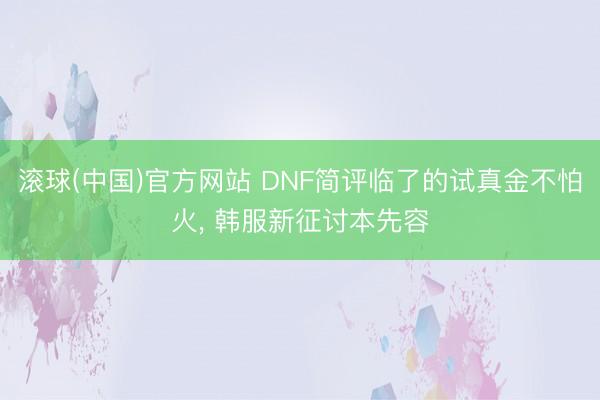 滚球(中国)官方网站 DNF简评临了的试真金不怕火，<a href=