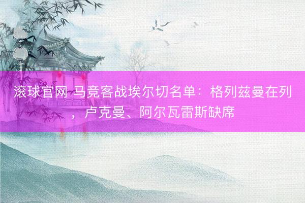 滚球官网 马竞客战埃尔切名单：格列兹曼在列，卢克曼、阿尔瓦雷斯缺席