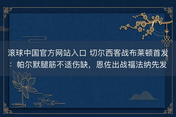 滚球中国官方网站入口 切尔西客战布莱顿首发：帕尔默腿筋不适伤缺，恩佐出战福法纳先发