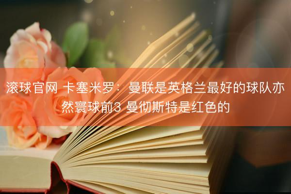 滚球官网 卡塞米罗：曼联是英格兰最好的球队亦然寰球前3 曼彻斯特是红色的