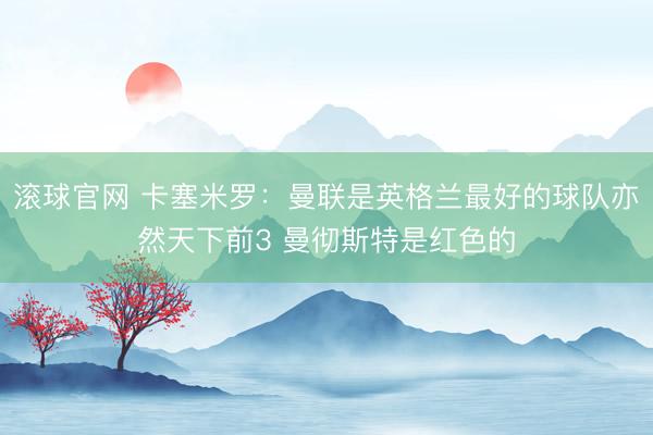 滚球官网 卡塞米罗：曼联是英格兰最好的球队亦然天下前3 曼彻斯特是红色的