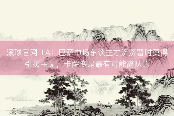 滚球官网 TA:巴萨中场东谈主才济济暂时莫得引援主见,卡萨多是最有可能离队的