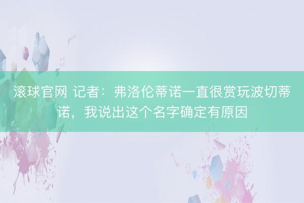 滚球官网 记者：弗洛伦蒂诺一直很赏玩波切蒂诺，我说出这个名字确定有原因