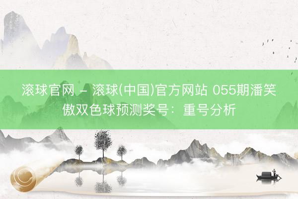 滚球官网 - 滚球(中国)官方网站 055期潘笑傲双色球预测奖号：重号分析