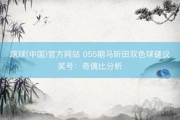滚球(中国)官方网站 055期马昕田双色球磋议奖号：奇偶比分析