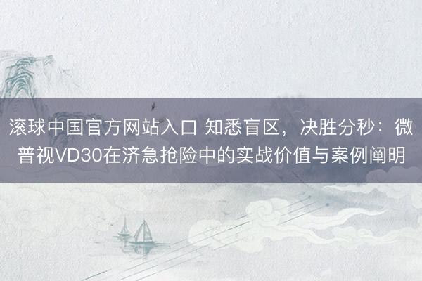 滚球中国官方网站入口 知悉盲区,决胜分秒:微普视VD30在济急抢险中的实战价值与案例阐明