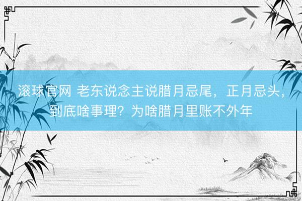 滚球官网 老东说念主说腊月忌尾,正月忌头,到底啥事理?为啥腊月里账不外年