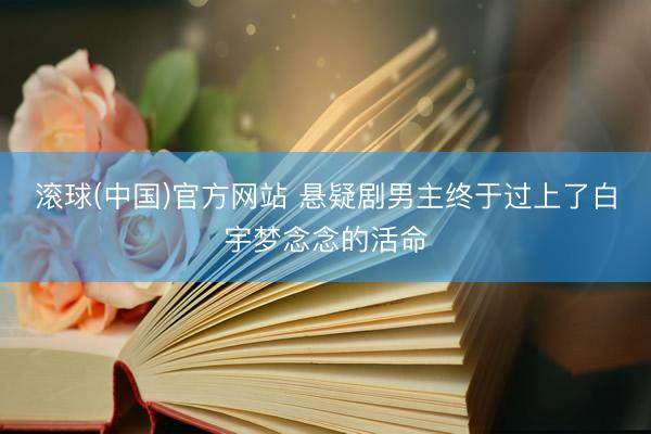 滚球(中国)官方网站 悬疑剧男主终于过上了白宇梦念念的活命