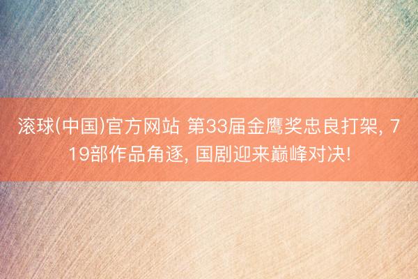 滚球(中国)官方网站 第33届金鹰奖忠良打架， 719部作品角逐， 国剧迎来巅峰对决!