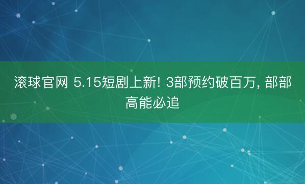 滚球官网 5.15短剧上新! 3部预约破百万， 部部高能必追