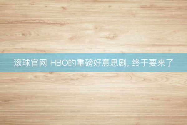 滚球官网 HBO的重磅好意思剧， 终于要来了
