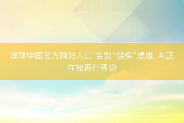 滚球中国官方网站入口 告别“烧煤”想维, AI正在被再行界说