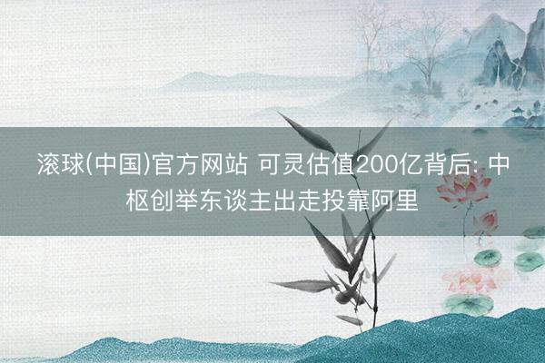 滚球(中国)官方网站 可灵估值200亿背后: 中枢创举东谈主出走投靠阿里