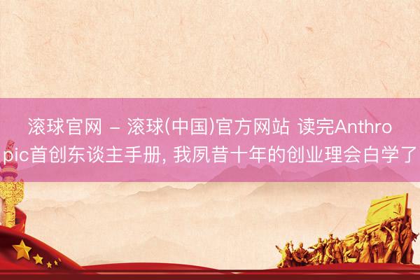 滚球官网 - 滚球(中国)官方网站 读完Anthropic首创东谈主手册， 我夙昔十年的创业理会白学了