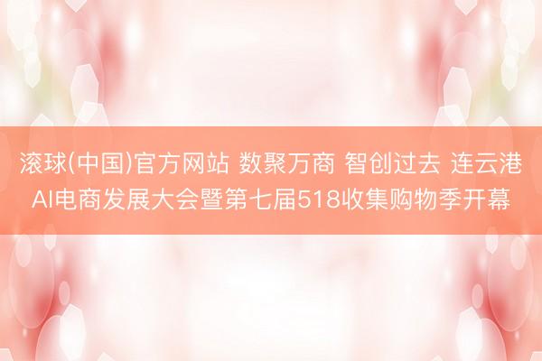 滚球(中国)官方网站 数聚万商 智创过去 连云港AI电商发展大会暨第七届518收集购物季开幕