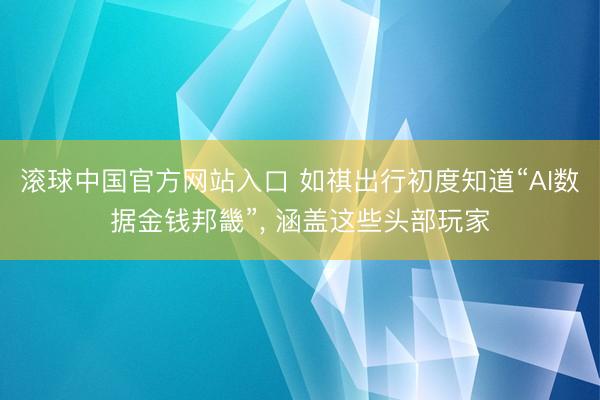 滚球中国官方网站入口 如祺出行初度知道“AI数据金钱邦畿”， 涵盖这些头部玩家