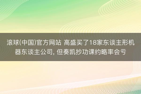 滚球(中国)官方网站 高盛买了18家东谈主形机器东谈主公司， 但奏凯抄功课约略率会亏