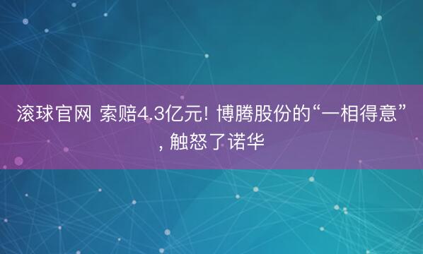 滚球官网 索赔4.3亿元! 博腾股份的“一相得意”， 触怒了诺华