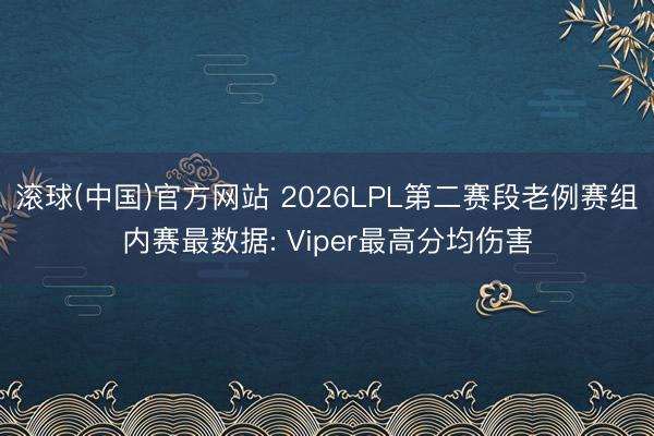 滚球(中国)官方网站 2026LPL第二赛段老例赛组内赛最数据: Viper最高分均伤害