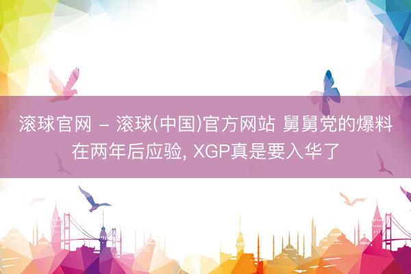 滚球官网 - 滚球(中国)官方网站 舅舅党的爆料在两年后应验, XGP真是要入华了