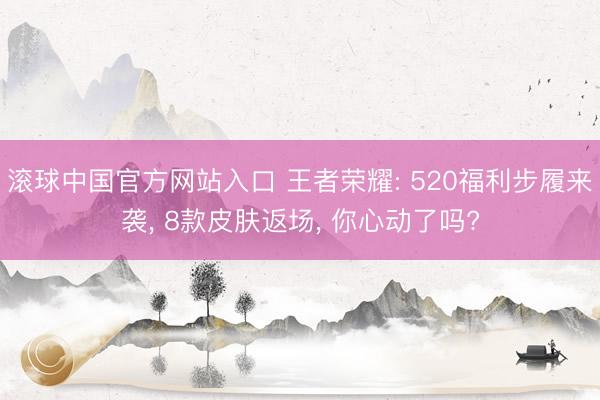 滚球中国官方网站入口 王者荣耀: 520福利步履来袭， 8款皮肤返场， 你心动了吗?