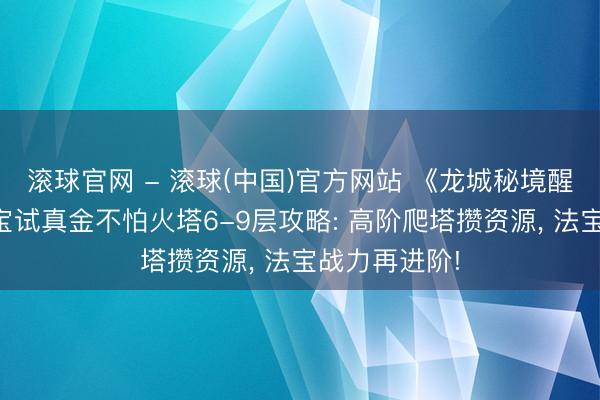 滚球官网 - 滚球(中国)官方网站 《龙城秘境醒觉合击》法宝试真金不怕火塔6-9层攻略: 高阶爬塔攒资源， 法宝战力再进阶!