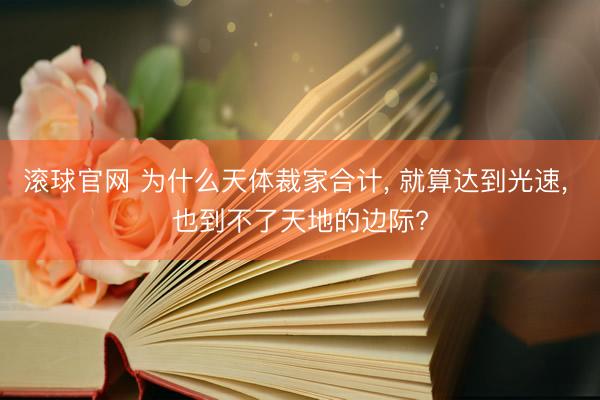 滚球官网 为什么天体裁家合计， 就算达到光速， 也到不了天地的边际?