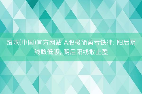 滚球(中国)官方网站 A股极简盈亏铁律: 阳后阴线敢低吸， 阴后阳线敢止盈