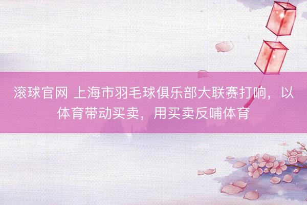 滚球官网 上海市羽毛球俱乐部大联赛打响，以体育带动买卖，用买卖反哺体育