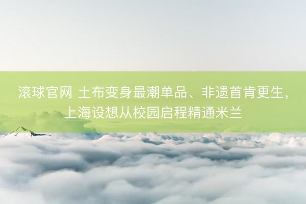 滚球官网 土布变身最潮单品、非遗首肯更生，上海设想从校园启程精通米兰