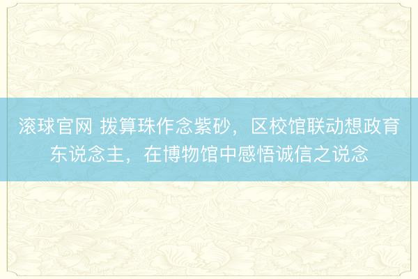 滚球官网 拨算珠作念紫砂，区校馆联动想政育东说念主，在博物馆中感悟诚信之说念