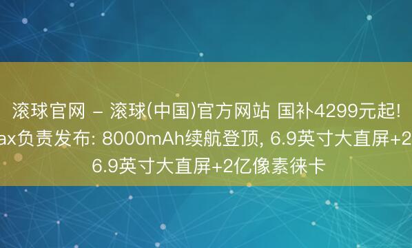 滚球官网 - 滚球(中国)官方网站 国补4299元起! 小米17 Max负责发布: 8000mAh续航登顶， 6.9英寸大直屏+2亿像素徕卡