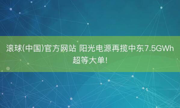 滚球(中国)官方网站 阳光电源再揽中东7.5GWh超等大单!