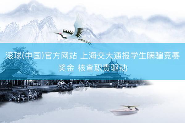 滚球(中国)官方网站 上海交大通报学生瞒骗竞赛奖金 核查职责驱动