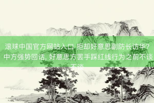 滚球中国官方网站入口 拒却好意思副防长访华? 中方强势回话， 好意思方罢手踩红线行为之前不谈