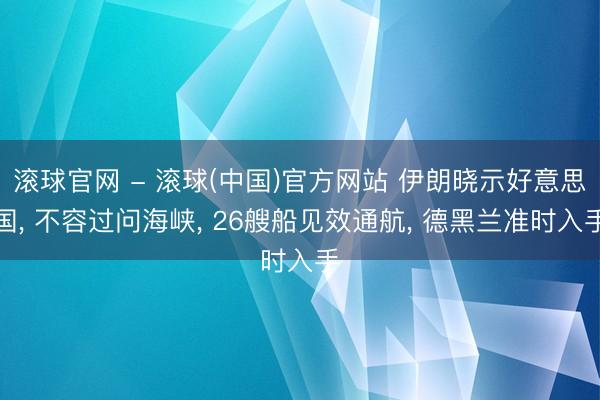 滚球官网 - 滚球(中国)官方网站 伊朗晓示好意思国， 不容过问海峡， 26艘船见效通航， 德黑兰准时入手
