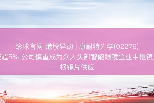滚球官网 港股异动 | 康耐特光学(02276)早盘涨超5% 公司慎重成为众人头部智能眼镜企业中枢镜片供应