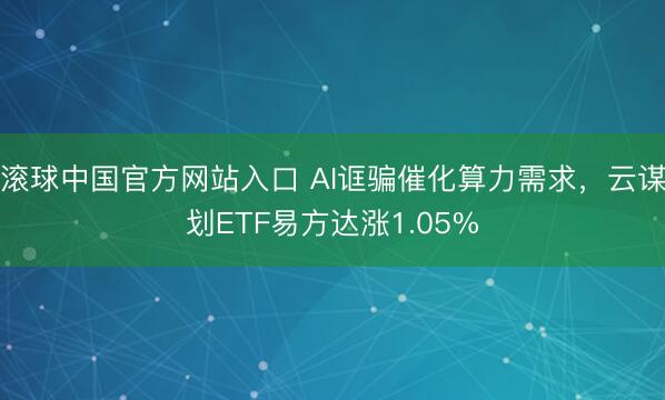 滚球中国官方网站入口 AI诓骗催化算力需求,云谋划ETF易方达涨1.05%