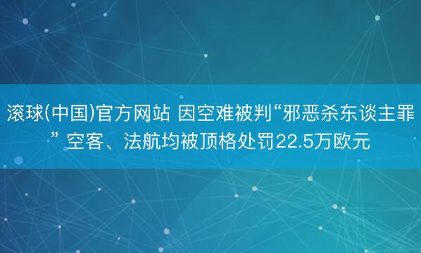 滚球(中国)官方网站 因空难被判“邪恶杀东谈主罪” 空客、法航均被顶格处罚22.5万欧元