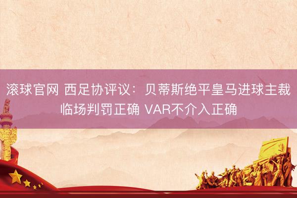 滚球官网 西足协评议:贝蒂斯绝平皇马进球主裁临场判罚正确 VAR不介入正确