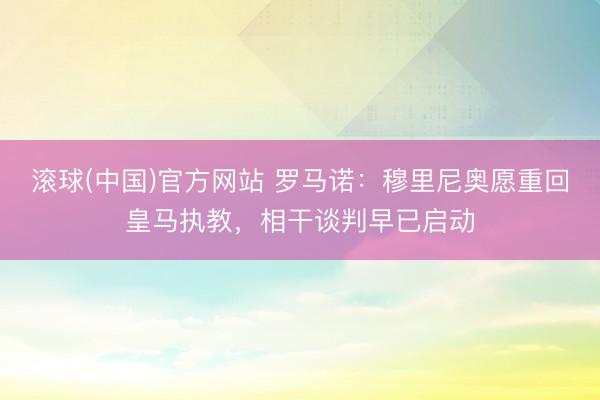 滚球(中国)官方网站 罗马诺：穆里尼奥愿重回皇马执教，相干谈判早已启动