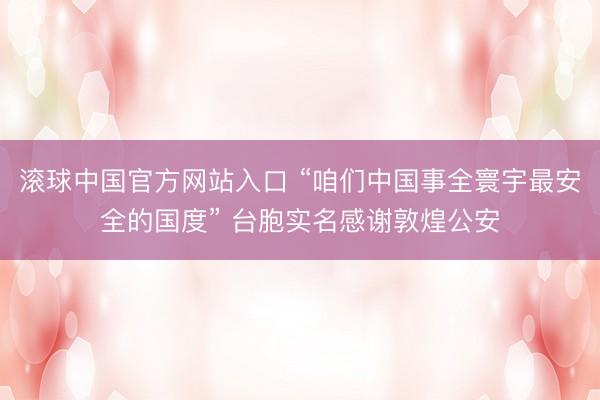 滚球中国官方网站入口 “咱们中国事全寰宇最安全的国度” 台胞实名感谢敦煌公安
