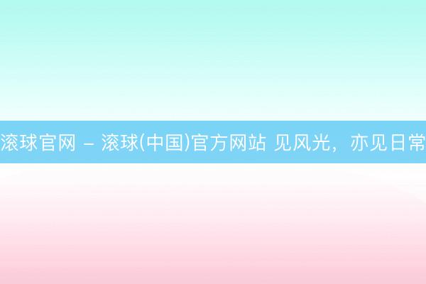 滚球官网 - 滚球(中国)官方网站 见风光,亦见日常