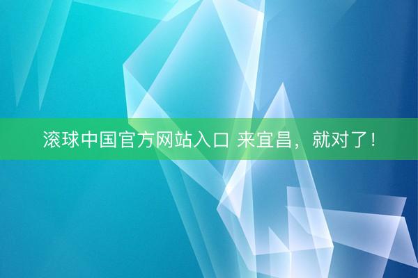 滚球中国官方网站入口 来宜昌，就对了！