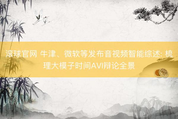 滚球官网 牛津、微软等发布音视频智能综述: 梳理大模子时间AVI辩论全景