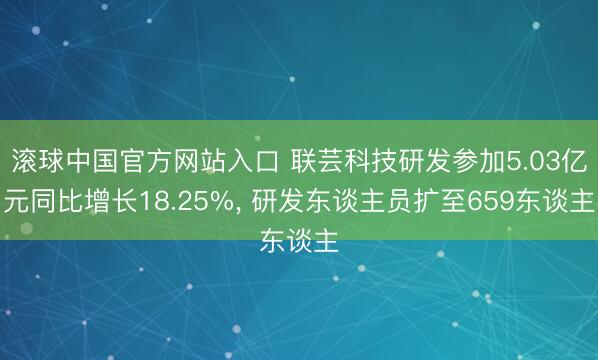 滚球中国官方网站入口 联芸科技研发参加5.03亿元同比增长18.25%, 研发东谈主员扩至659东谈主