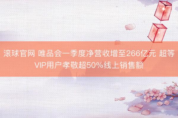 滚球官网 唯品会一季度净营收增至266亿元 超等VIP用户孝敬超50%线上销售额