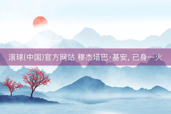 滚球(中国)官方网站 穆杰塔巴·基安， 已身一火